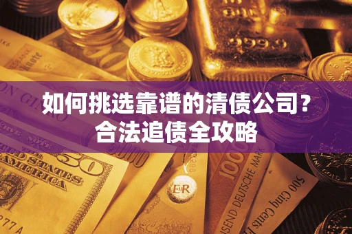 武汉如何挑选靠谱的清债公司?合法追债全攻略 武汉如何挑选靠谱的清债公司?合法追债全攻略