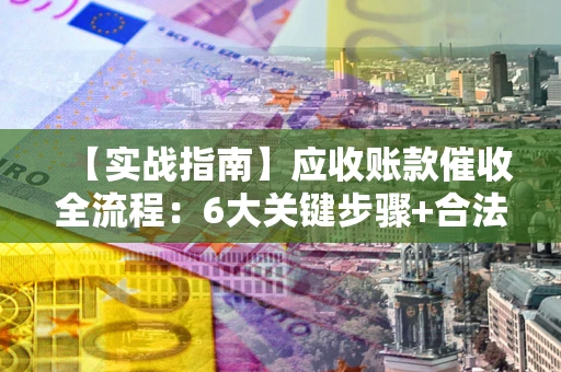 武汉【实战指南】应收账款催收全流程：6大关键步骤+合法回款技巧
