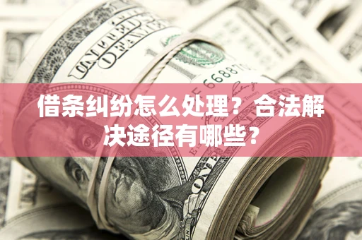武汉借条纠纷怎么处理？合法解决途径有哪些？