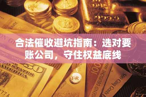 武汉合法催收避坑指南：选对要账公司，守住权益底线