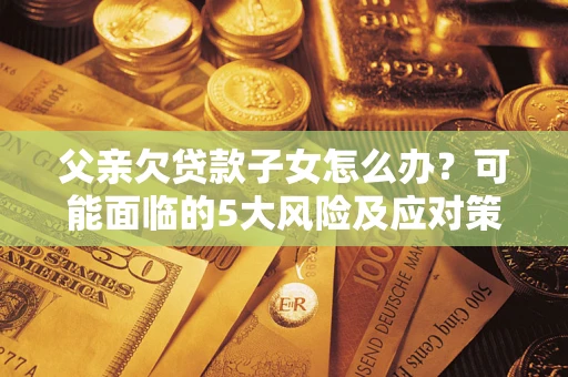武汉父亲欠贷款子女怎么办?可能面临的5大风险及应对策略 武汉父亲欠贷款子女怎么办?可能面临的5大风险及应对策略