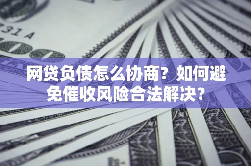 武汉网贷负债怎么协商？如何避免催收风险合法解决？