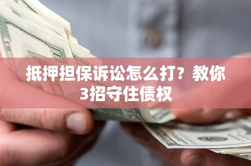 武汉抵押担保诉讼怎么打？教你3招守住债权