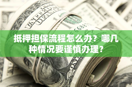 武汉抵押担保流程怎么办？哪几种情况要谨慎办理？
