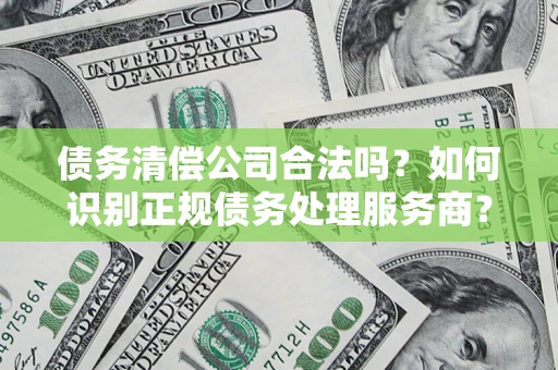 武汉债务清偿公司合法吗？如何识别正规债务处理服务商？