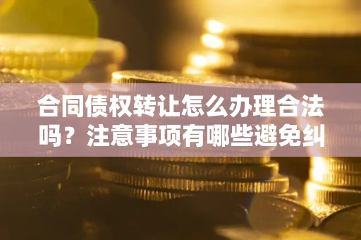 武汉合同债权转让怎么办理合法吗？注意事项有哪些避免纠纷？