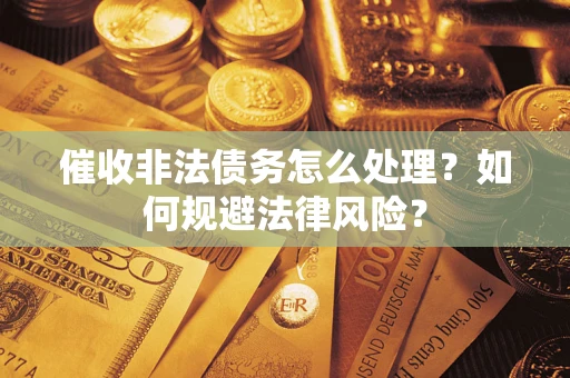 武汉催收非法债务怎么处理？如何规避法律风险？