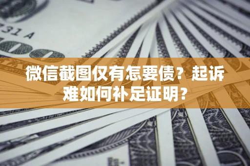 武汉微信截图仅有怎要债？起诉难如何补足证明？