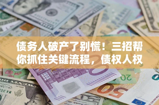 武汉债务人破产了别慌！三招帮你抓住关键流程，债权人权益不再缩水