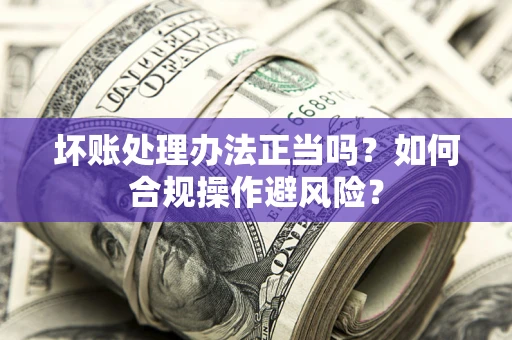 武汉坏账处理办法正当吗？如何合规操作避风险？