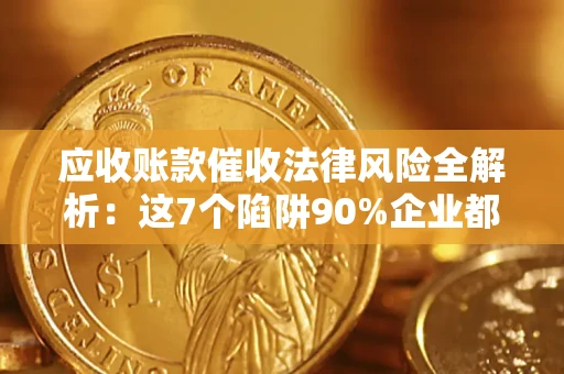 武汉应收账款催收法律风险全解析：这7个陷阱90%企业都踩过（含合规应对指南）