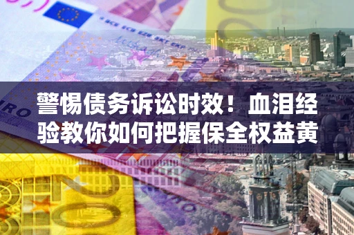 武汉警惕债务诉讼时效！血泪经验教你如何把握保全权益黄金期