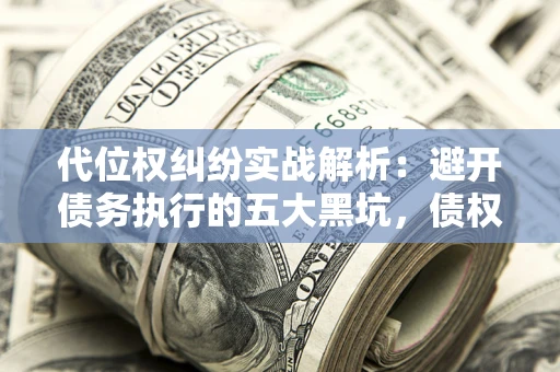 武汉代位权纠纷实战解析：避开债务执行的五大黑坑，债权人必看指南