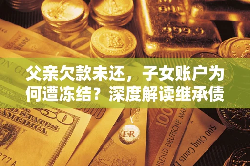武汉父亲欠款未还，子女账户为何遭冻结？深度解读继承债务迷局