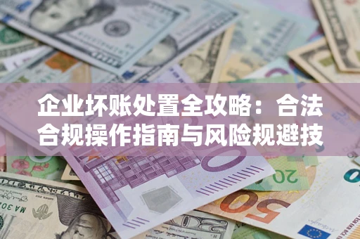 武汉企业坏账处置全攻略：合法合规操作指南与风险规避技巧解析
