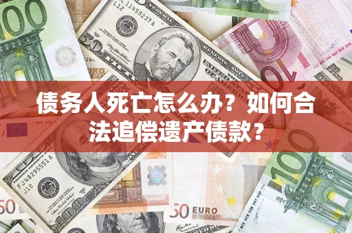 武汉债务人死亡怎么办？如何合法追偿遗产债款？