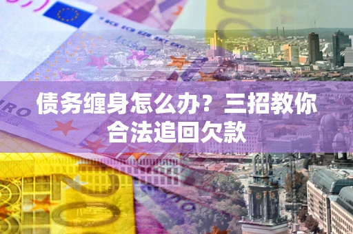 武汉债务缠身怎么办？三招教你合法追回欠款