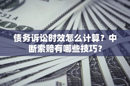 武汉债务诉讼时效怎么计算？中断索赔有哪些技巧？