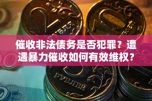 武汉催收非法债务是否犯罪?遭遇暴力催收如何有效维权? 武汉催收非法债务是否犯罪?遭遇暴力催收如何有效维权?