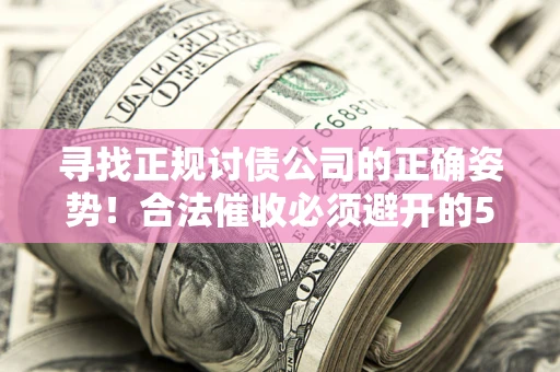 武汉寻找正规讨债公司的正确姿势！合法催收必须避开的5大雷区