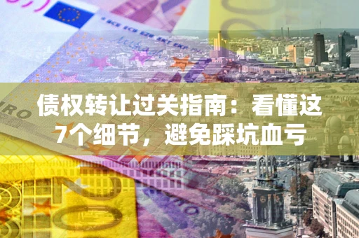 武汉债权转让过关指南：看懂这7个细节，避免踩坑血亏
