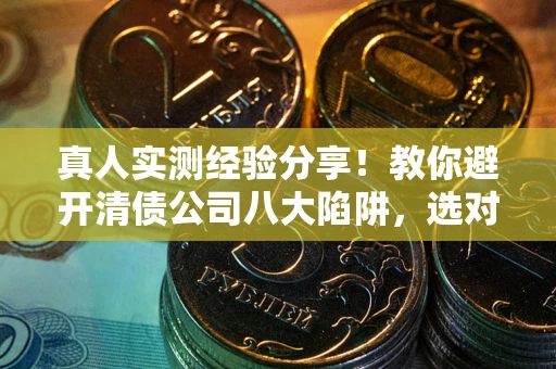 武汉真人实测经验分享！教你避开清债公司八大陷阱，选对机构少走十年弯路