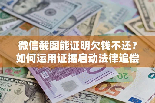 武汉微信截图能证明欠钱不还？如何运用证据启动法律追偿程序？