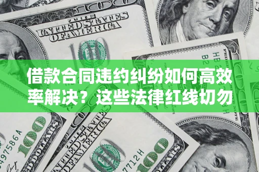 武汉借款合同违约纠纷如何高效率解决？这些法律红线切勿触碰