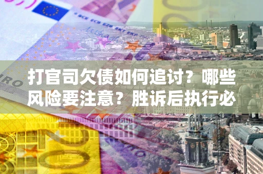 武汉打官司欠债如何追讨？哪些风险要注意？胜诉后执行必看！