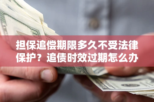 武汉担保追偿期限多久不受法律保护？追债时效过期怎么办？