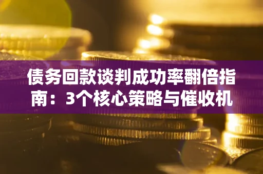 武汉债务回款谈判成功率翻倍指南：3个核心策略与催收机构避坑法则