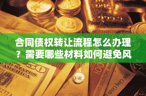 武汉合同债权转让流程怎么办理？需要哪些材料如何避免风险？