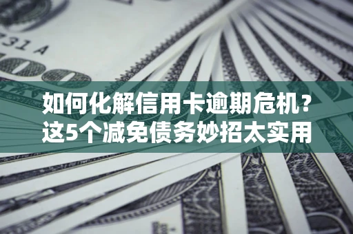 武汉如何化解信用卡逾期危机？这5个减免债务妙招太实用