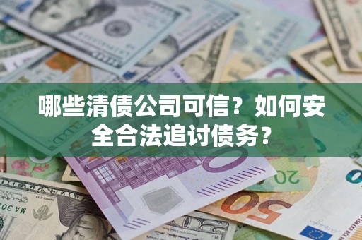武汉哪些清债公司可信？如何安全合法追讨债务？