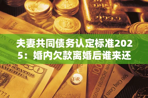 武汉夫妻共同债务认定标准2025:婚内欠款离婚后谁来还? 武汉夫妻共同债务认定标准2025:婚内欠款离婚后谁来还?