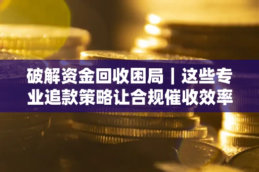 武汉破解资金回收困局｜这些专业追款策略让合规催收效率翻倍
