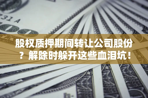 武汉股权质押期间转让公司股份？解除时躲开这些血泪坑！