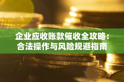 武汉企业应收账款催收全攻略：合法操作与风险规避指南