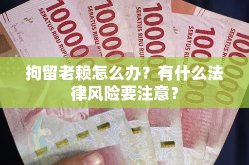 武汉拘留老赖怎么办？有什么法律风险要注意？