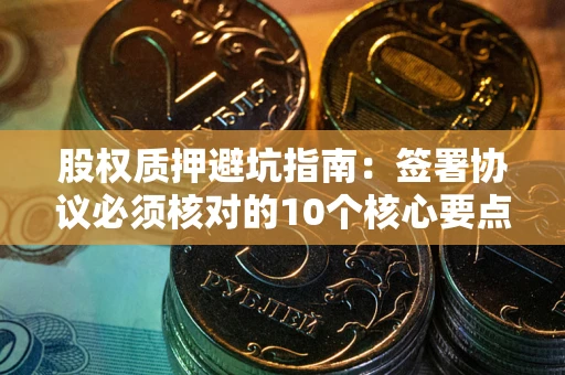 武汉股权质押避坑指南:签署协议必须核对的10个核心要点 武汉股权质押避坑指南:签署协议必须核对的10个核心要点