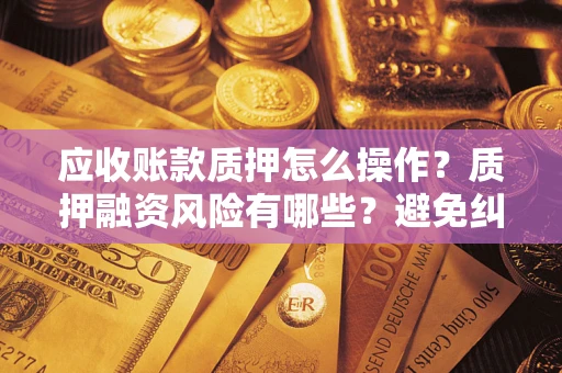 武汉应收账款质押怎么操作？质押融资风险有哪些？避免纠纷高效融资技巧