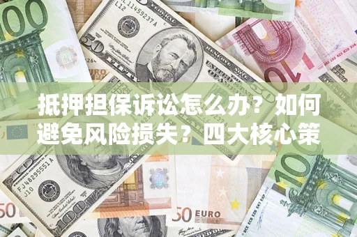 武汉抵押担保诉讼怎么办？如何避免风险损失？四大核心策略全解读