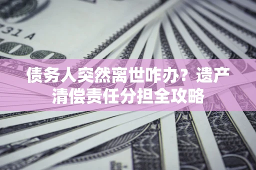 武汉债务人突然离世咋办？遗产清偿责任分担全攻略