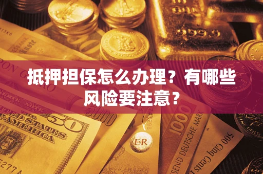 武汉抵押担保怎么办理？有哪些风险要注意？