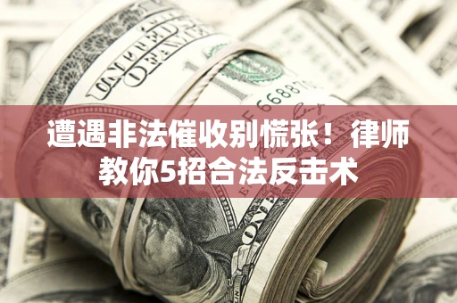 武汉遭遇非法催收别慌张！律师教你5招合法反击术