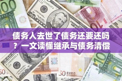 武汉债务人去世了债务还要还吗？一文读懂继承与债务清偿