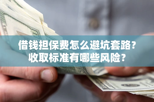 武汉借钱担保费怎么避坑套路?收取标准有哪些风险? 武汉借钱担保费怎么避坑套路?收取标准有哪些风险?