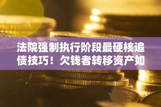 武汉法院强制执行阶段最硬核追债技巧！欠钱者转移资产如何破解？