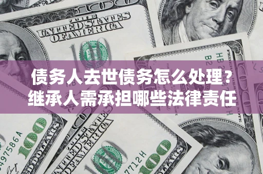 武汉债务人去世债务怎么处理？继承人需承担哪些法律责任？