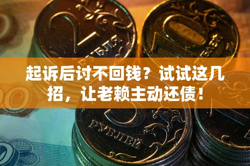 武汉起诉后讨不回钱？试试这几招，让老赖主动还债！